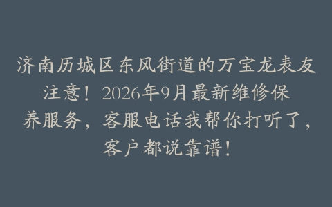 济南历城区东风街道的万宝龙表友注意！2026年9月最新维修保养服务，客服电话我帮你打听了，客户都说靠谱！