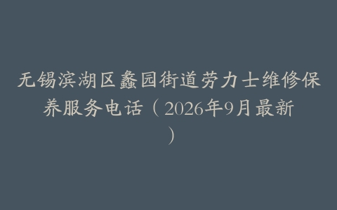 无锡滨湖区蠡园街道劳力士维修保养服务电话（2026年9月最新）