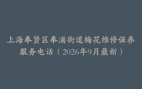 上海奉贤区奉浦街道梅花维修保养服务电话（2026年9月最新）