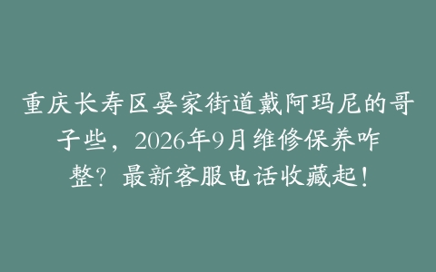 重庆长寿区晏家街道戴阿玛尼的哥子些，2026年9月维修保养咋整？最新客服电话收藏起！