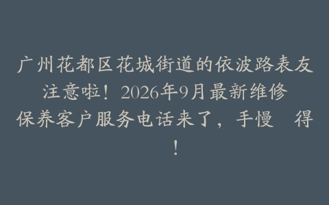 广州花都区花城街道的依波路表友注意啦！2026年9月最新维修保养客户服务电话来了，手慢冇得揾！