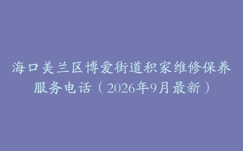 海口美兰区博爱街道积家维修保养服务电话（2026年9月最新）