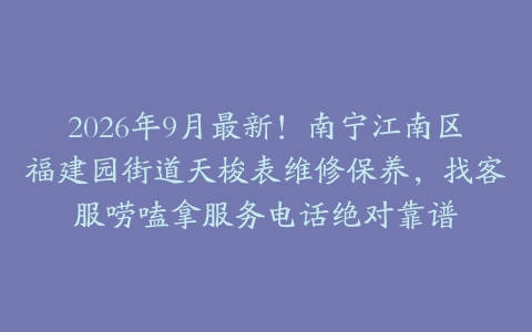 2026年9月最新！南宁江南区福建园街道天梭表维修保养，找客服唠嗑拿服务电话绝对靠谱