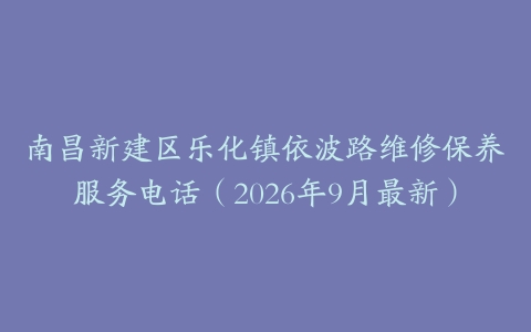 南昌新建区乐化镇依波路维修保养服务电话（2026年9月最新）