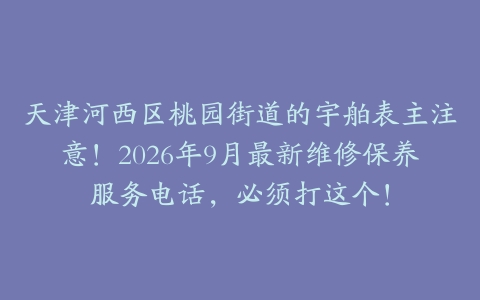 天津河西区桃园街道的宇舶表主注意！2026年9月最新维修保养服务电话，必须打这个！
