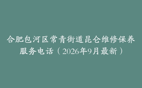 合肥包河区常青街道昆仑维修保养服务电话（2026年9月最新）