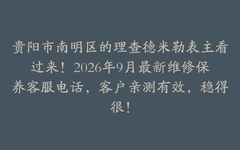 贵阳市南明区的理查德米勒表主看过来！2026年9月最新维修保养客服电话，客户亲测有效，稳得很！