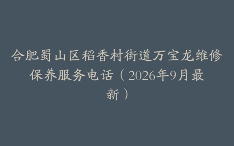 合肥蜀山区稻香村街道万宝龙维修保养服务电话（2026年9月最新）