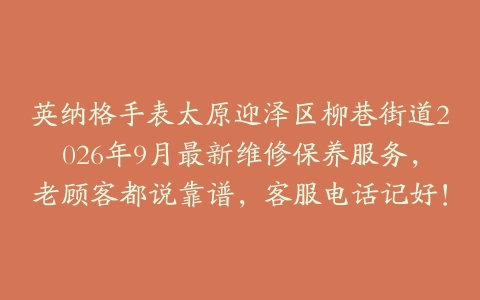 英纳格手表太原迎泽区柳巷街道2026年9月最新维修保养服务，老顾客都说靠谱，客服电话记好！