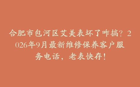 合肥市包河区艾美表坏了咋搞？2026年9月最新维修保养客户服务电话，老表快存！
