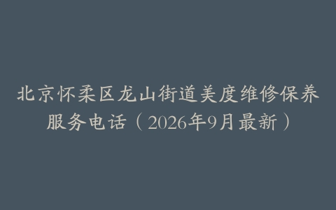 北京怀柔区龙山街道美度维修保养服务电话（2026年9月最新）