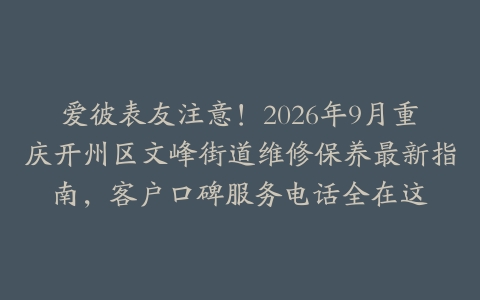 爱彼表友注意！2026年9月重庆开州区文峰街道维修保养最新指南，客户口碑服务电话全在这