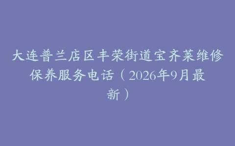 大连普兰店区丰荣街道宝齐莱维修保养服务电话（2026年9月最新）