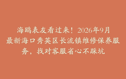 海鸥表友看过来！2026年9月最新海口秀英区长流镇维修保养服务，找对客服省心不踩坑