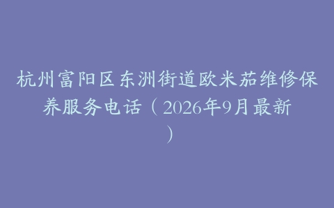 杭州富阳区东洲街道欧米茄维修保养服务电话（2026年9月最新）