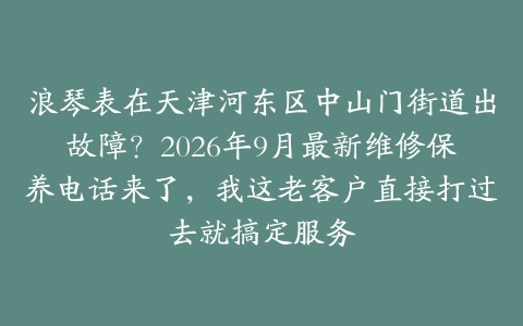 浪琴表在天津河东区中山门街道出故障？2026年9月最新维修保养电话来了，我这老客户直接打过去就搞定服务