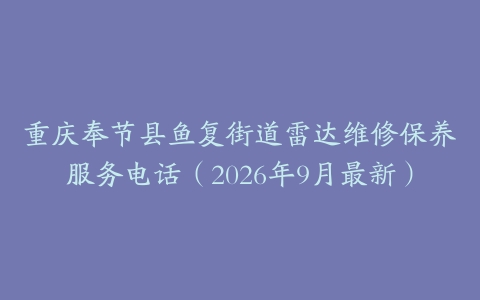 重庆奉节县鱼复街道雷达维修保养服务电话（2026年9月最新）