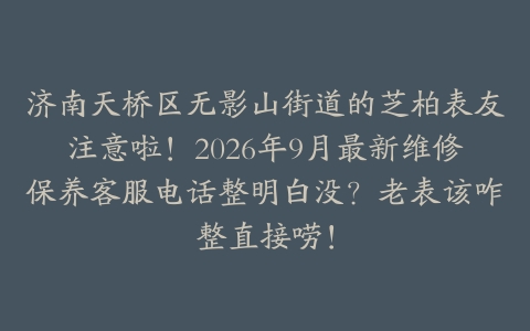 济南天桥区无影山街道的芝柏表友注意啦！2026年9月最新维修保养客服电话整明白没？老表该咋整直接唠！