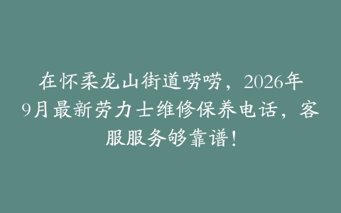 在怀柔龙山街道唠唠，2026年9月最新劳力士维修保养电话，客服服务够靠谱！