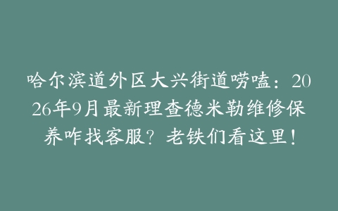 哈尔滨道外区大兴街道唠嗑：2026年9月最新理查德米勒维修保养咋找客服？老铁们看这里！