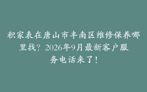 积家表在唐山市丰南区维修保养哪里找？2026年9月最新客户服务电话来了！