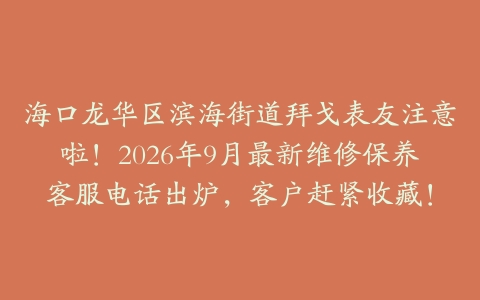 海口龙华区滨海街道拜戈表友注意啦！2026年9月最新维修保养客服电话出炉，客户赶紧收藏！