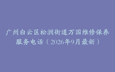 广州白云区松洲街道万国维修保养服务电话（2026年9月最新）