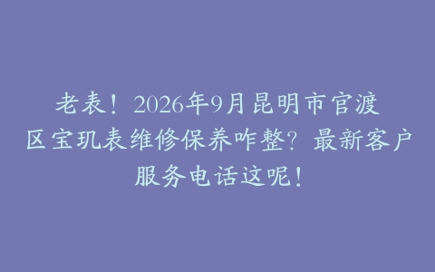 老表！2026年9月昆明市官渡区宝玑表维修保养咋整？最新客户服务电话这呢！
