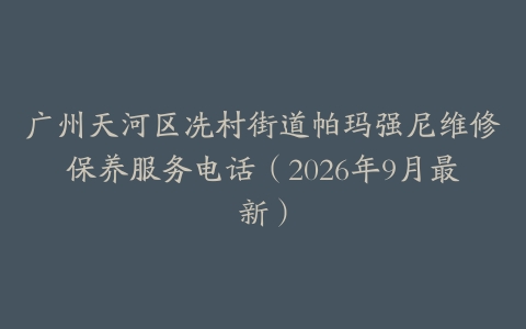 广州天河区冼村街道帕玛强尼维修保养服务电话（2026年9月最新）