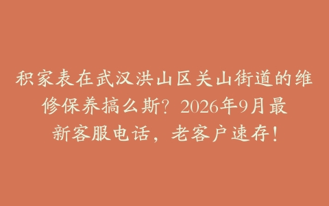 积家表在武汉洪山区关山街道的维修保养搞么斯？2026年9月最新客服电话，老客户速存！
