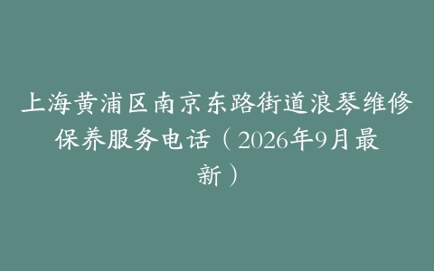 上海黄浦区南京东路街道浪琴维修保养服务电话(2026年9月最新)