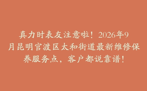 真力时表友注意啦！2026年9月昆明官渡区太和街道最新维修保养服务点，客户都说靠谱！