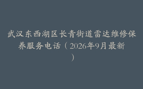 武汉东西湖区长青街道雷达维修保养服务电话（2026年9月最新）