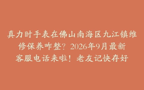 真力时手表在佛山南海区九江镇维修保养咋整？2026年9月最新客服电话来啦！老友记快存好