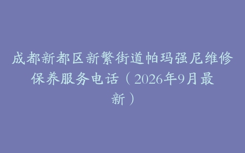 成都新都区新繁街道帕玛强尼维修保养服务电话（2026年9月最新）