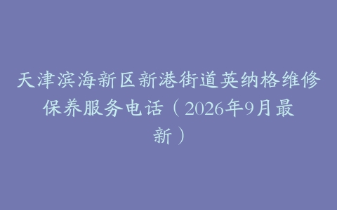 天津滨海新区新港街道英纳格维修保养服务电话（2026年9月最新）