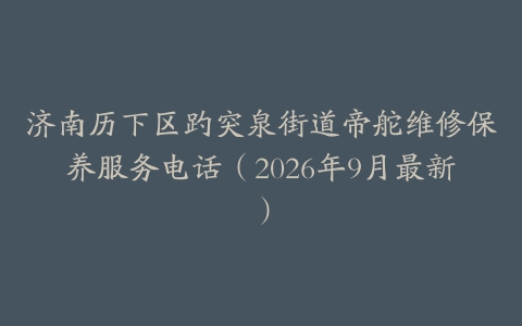 济南历下区趵突泉街道帝舵维修保养服务电话（2026年9月最新）