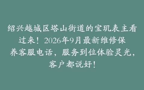 绍兴越城区塔山街道的宝玑表主看过来！2026年9月最新维修保养客服电话，服务到位体验灵光，客户都说好！