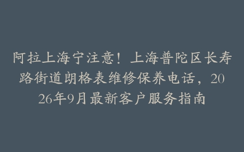 阿拉上海宁注意！上海普陀区长寿路街道朗格表维修保养电话，2026年9月最新客户服务指南