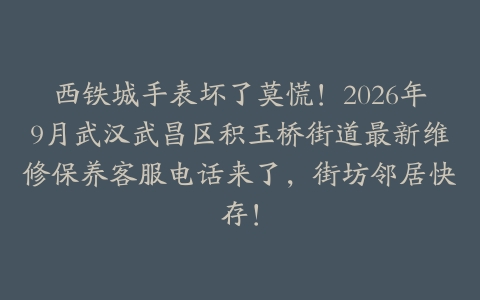 西铁城手表坏了莫慌！2026年9月武汉武昌区积玉桥街道最新维修保养客服电话来了，街坊邻居快存！