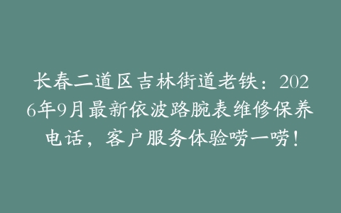 长春二道区吉林街道老铁：2026年9月最新依波路腕表维修保养电话，客户服务体验唠一唠！