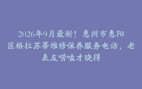 2026年9月最新！惠州市惠阳区格拉苏蒂维修保养服务电话，老表友唠嗑才晓得