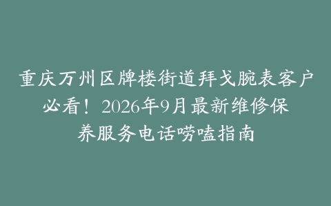 重庆万州区牌楼街道拜戈腕表客户必看！2026年9月最新维修保养服务电话唠嗑指南