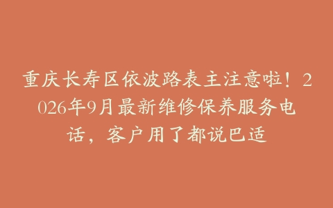 重庆长寿区依波路表主注意啦！2026年9月最新维修保养服务电话，客户用了都说巴适