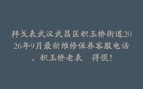 拜戈表武汉武昌区积玉桥街道2026年9月最新维修保养客服电话，积玉桥老表冇得慌！