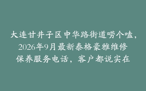 大连甘井子区中华路街道唠个嗑，2026年9月最新泰格豪雅维修保养服务电话，客户都说实在