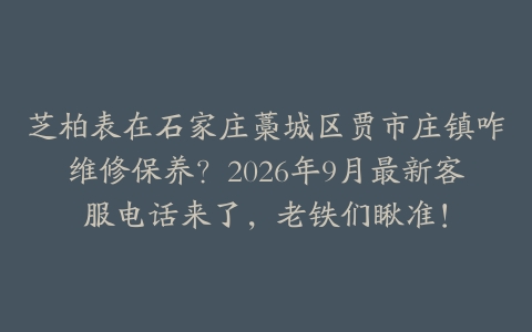 芝柏表在石家庄藁城区贾市庄镇咋维修保养？2026年9月最新客服电话来了，老铁们瞅准！