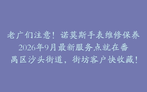 老广们注意！诺莫斯手表维修保养2026年9月最新服务点就在番禺区沙头街道，街坊客户快收藏！
