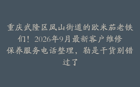 重庆武隆区凤山街道的欧米茄老铁们！2026年9月最新客户维修保养服务电话整理，勒是干货别错过了