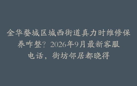 金华婺城区城西街道真力时维修保养咋整？2026年9月最新客服电话，街坊邻居都晓得